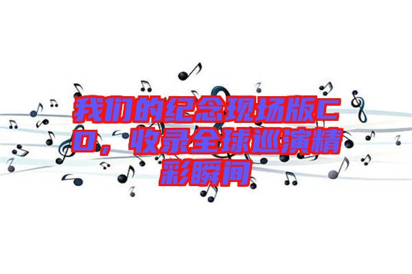 我們的紀(jì)念現(xiàn)場版CD，收錄全球巡演精彩瞬間