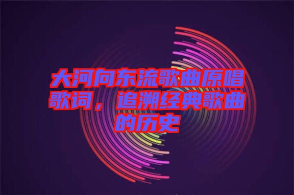 大河向東流歌曲原唱歌詞，追溯經(jīng)典歌曲的歷史