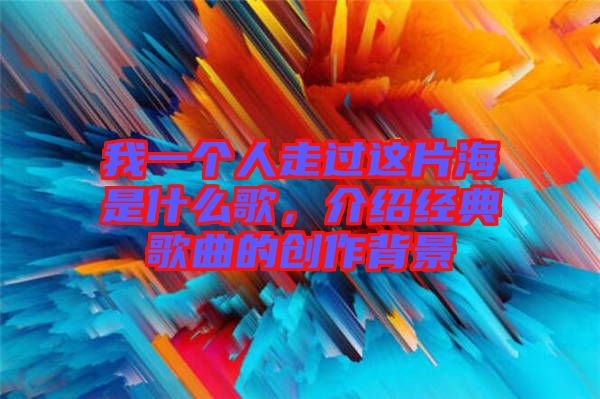 我一個人走過這片海是什么歌，介紹經(jīng)典歌曲的創(chuàng)作背景