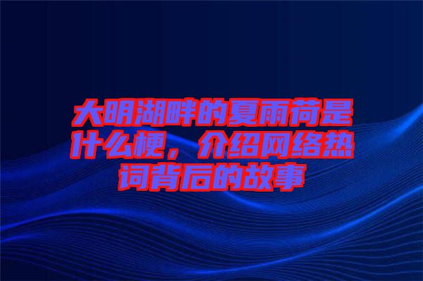 大明湖畔的夏雨荷是什么梗，介紹網(wǎng)絡(luò)熱詞背后的故事