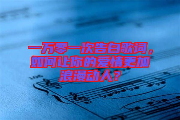 一萬(wàn)零一次告白歌詞，如何讓你的愛(ài)情更加浪漫動(dòng)人？