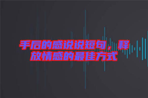 手后的感說說短句，釋放情感的最佳方式