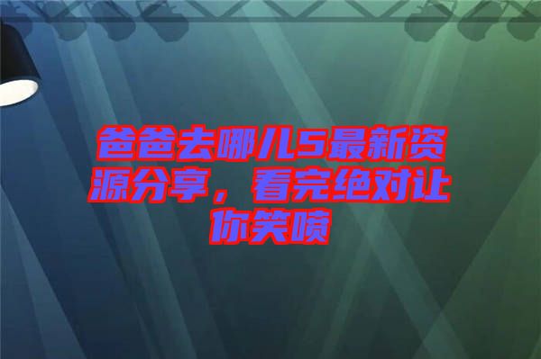 爸爸去哪兒5最新資源分享，看完絕對(duì)讓你笑噴