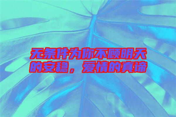 無條件為你不顧明天的安穩(wěn)，愛情的真諦