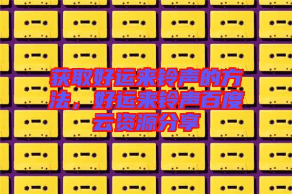 獲取好運(yùn)來(lái)鈴聲的方法，好運(yùn)來(lái)鈴聲百度云資源分享