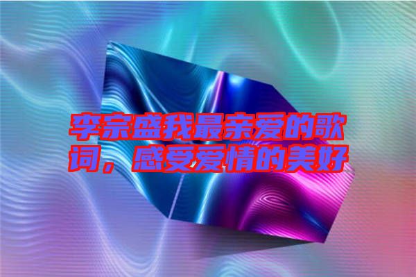 李宗盛我最親愛的歌詞，感受愛情的美好