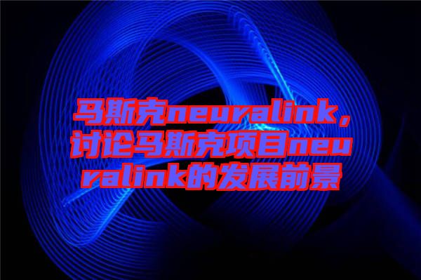 馬斯克neuralink，討論馬斯克項(xiàng)目neuralink的發(fā)展前景