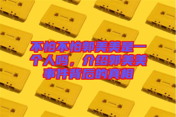 不怕不怕郭美美是一個(gè)人嗎，介紹郭美美事件背后的真相