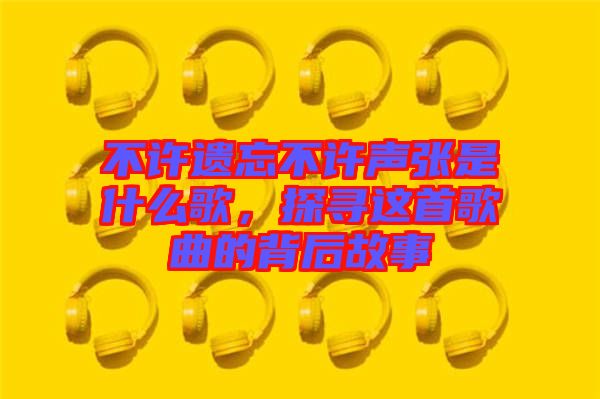 不許遺忘不許聲張是什么歌，探尋這首歌曲的背后故事