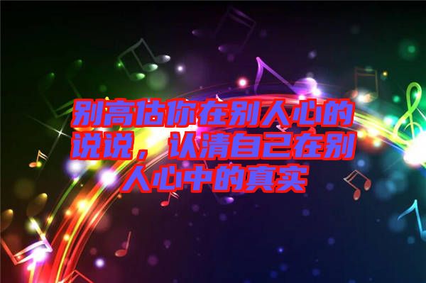 別高估你在別人心的說說，認(rèn)清自己在別人心中的真實(shí)