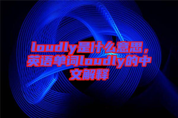 loudly是什么意思，英語單詞loudly的中文解釋
