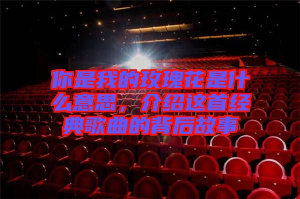 你是我的玫瑰花是什么意思，介紹這首經(jīng)典歌曲的背后故事