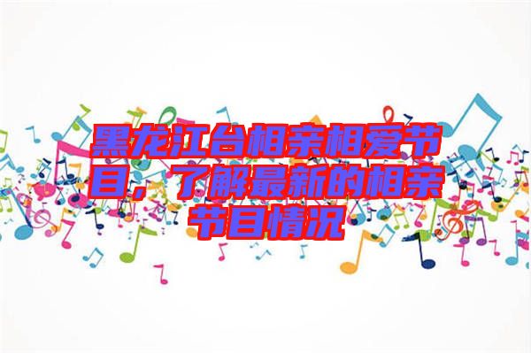 黑龍江臺(tái)相親相愛(ài)節(jié)目，了解最新的相親節(jié)目情況