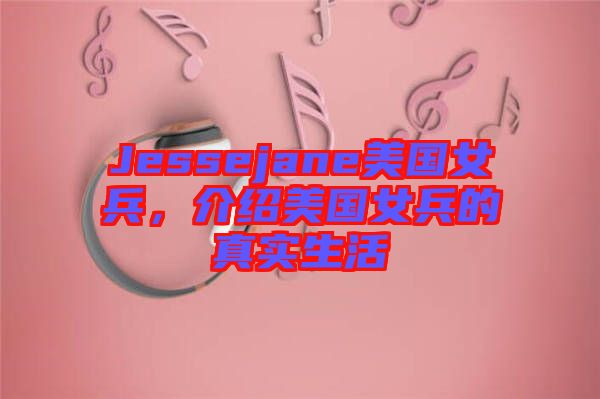 Jessejane美國(guó)女兵，介紹美國(guó)女兵的真實(shí)生活