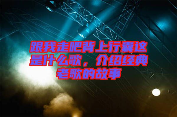 跟我走吧背上行囊這是什么歌，介紹經(jīng)典老歌的故事