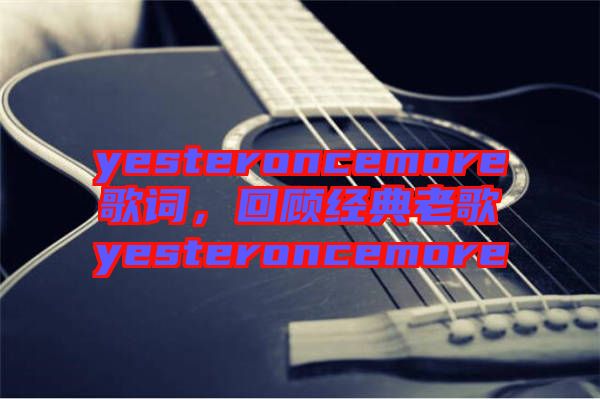 yesteroncemore歌詞，回顧經(jīng)典老歌yesteroncemore