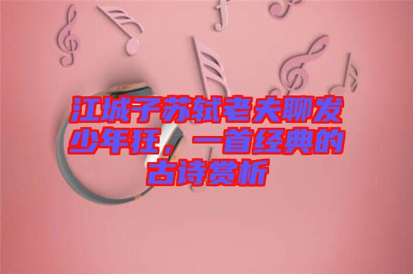 江城子蘇軾老夫聊發(fā)少年狂，一首經典的古詩賞析