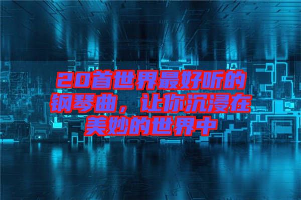 20首世界最好聽的鋼琴曲，讓你沉浸在美妙的世界中