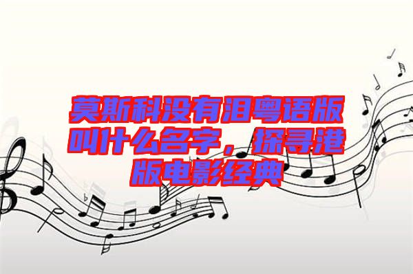 莫斯科沒有淚粵語版叫什么名字，探尋港版電影經(jīng)典