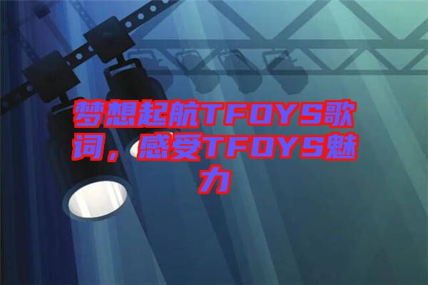 夢想起航TFOYS歌詞，感受TFOYS魅力