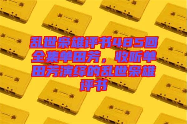 亂世梟雄評(píng)書485回全集單田芳，收聽單田芳演繹的亂世梟雄評(píng)書