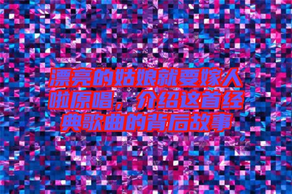漂亮的姑娘就要嫁人啦原唱，介紹這首經(jīng)典歌曲的背后故事