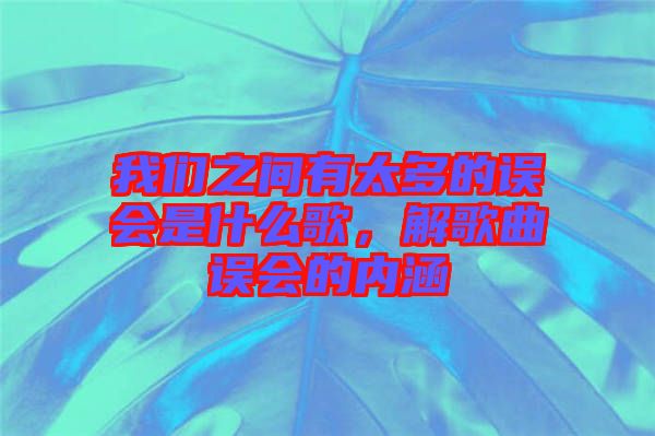 我們之間有太多的誤會是什么歌，解歌曲誤會的內(nèi)涵