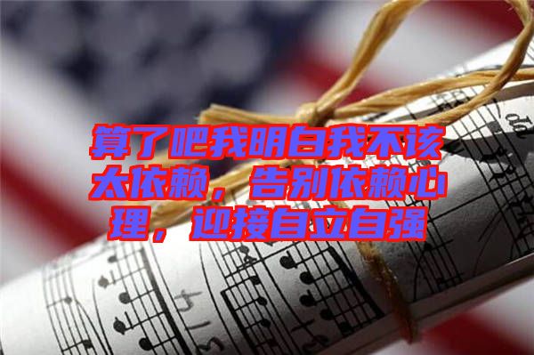 算了吧我明白我不該太依賴，告別依賴心理，迎接自立自強(qiáng)