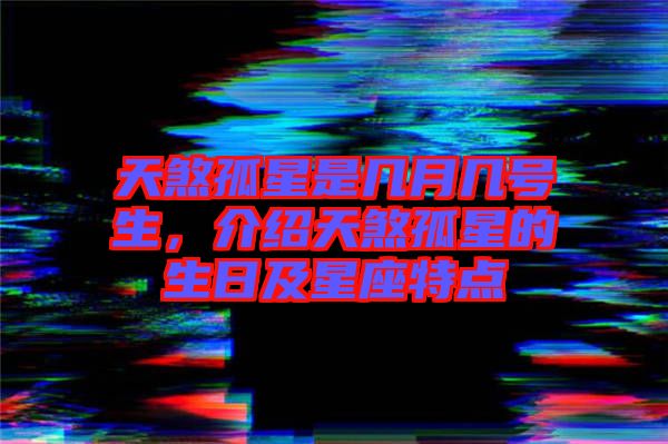 天煞孤星是幾月幾號生，介紹天煞孤星的生日及星座特點