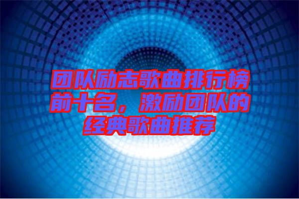 團隊勵志歌曲排行榜前十名，激勵團隊的經(jīng)典歌曲推薦
