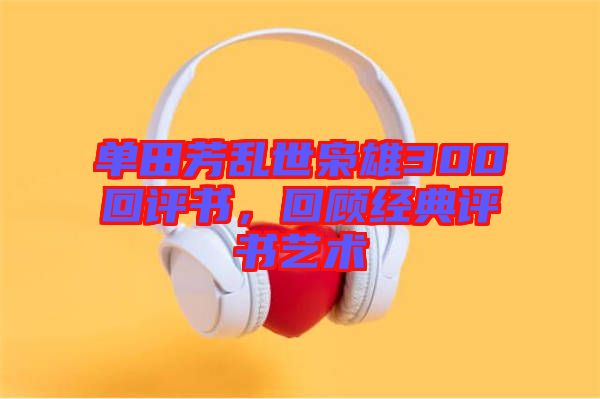 單田芳亂世梟雄300回評書，回顧經典評書藝術
