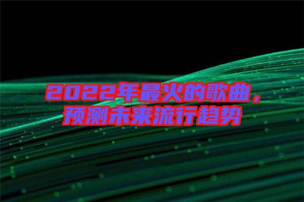 2022年最火的歌曲，預(yù)測(cè)未來(lái)流行趨勢(shì)