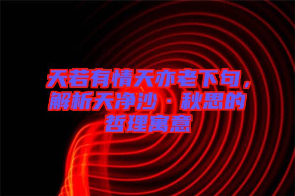 天若有情天亦老下句，解析天凈沙·秋思的哲理寓意