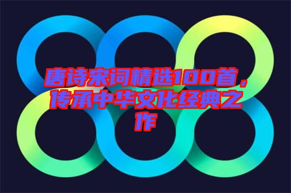 唐詩(shī)宋詞精選100首，傳承中華文化經(jīng)典之作