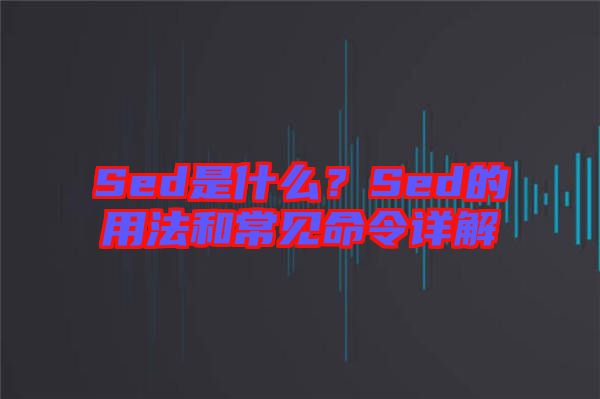 Sed是什么？Sed的用法和常見命令詳解