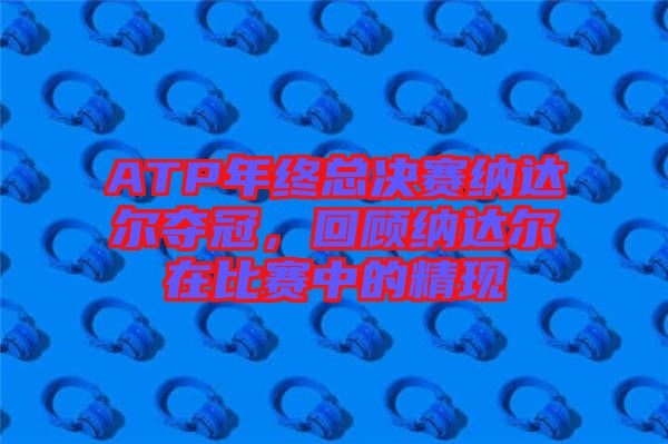 ATP年終總決賽納達爾奪冠，回顧納達爾在比賽中的精現(xiàn)