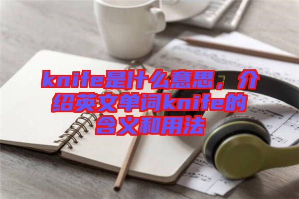 knife是什么意思，介紹英文單詞knife的含義和用法