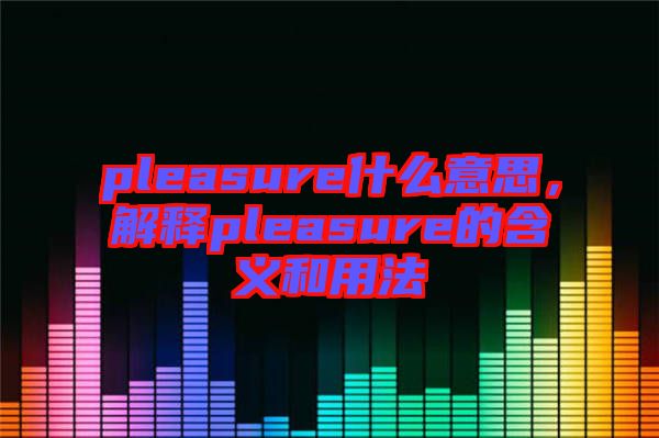 pleasure什么意思，解釋pleasure的含義和用法