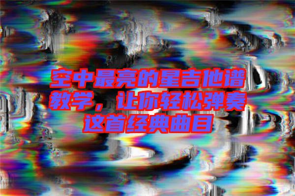 空中最亮的星吉他譜教學(xué)，讓你輕松彈奏這首經(jīng)典曲目
