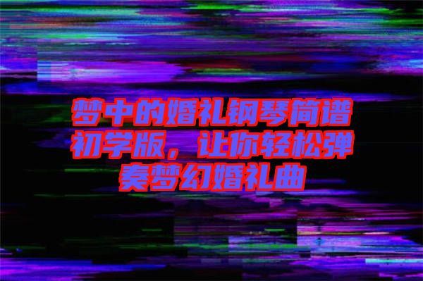 夢(mèng)中的婚禮鋼琴簡(jiǎn)譜初學(xué)版，讓你輕松彈奏夢(mèng)幻婚禮曲