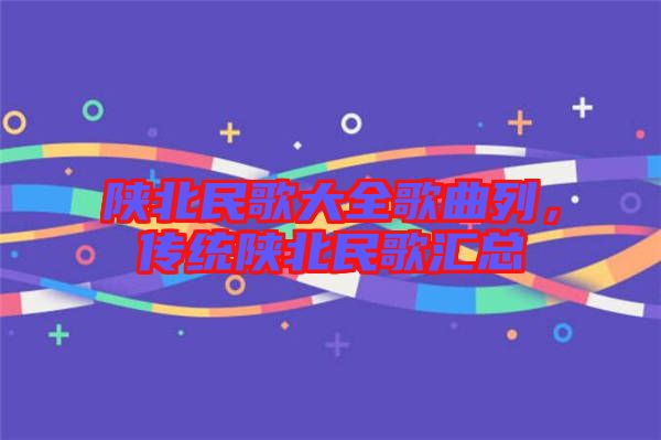 陜北民歌大全歌曲列，傳統(tǒng)陜北民歌匯總