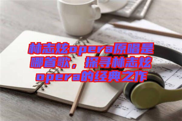 林志炫opera原唱是哪首歌，探尋林志炫opera的經(jīng)典之作