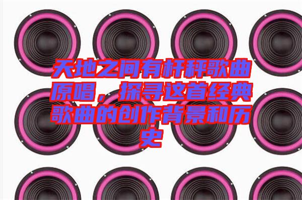 天地之間有桿秤歌曲原唱，探尋這首經典歌曲的創(chuàng)作背景和歷史