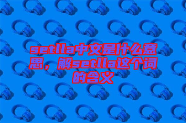 setlla中文是什么意思，解setlla這個(gè)詞的含義