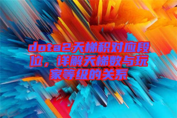 dota2天梯積對(duì)應(yīng)段位，詳解天梯數(shù)與玩家等級(jí)的關(guān)系