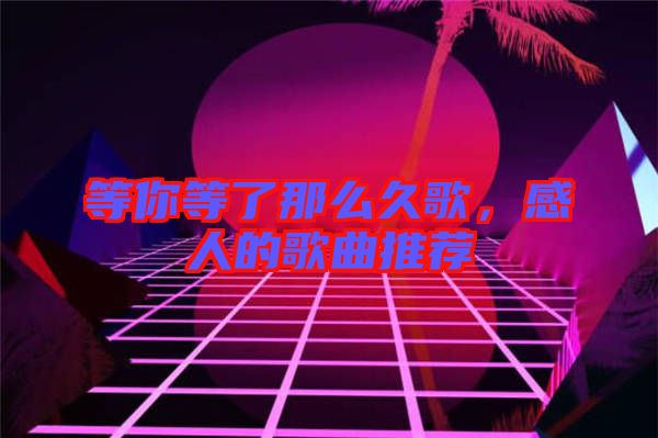 等你等了那么久歌，感人的歌曲推薦