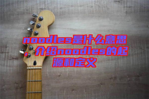 noodles是什么意思，介紹noodles的起源和定義