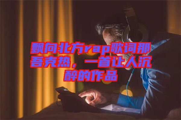 飄向北方rap歌詞那吾克熱，一首讓人沉醉的作品