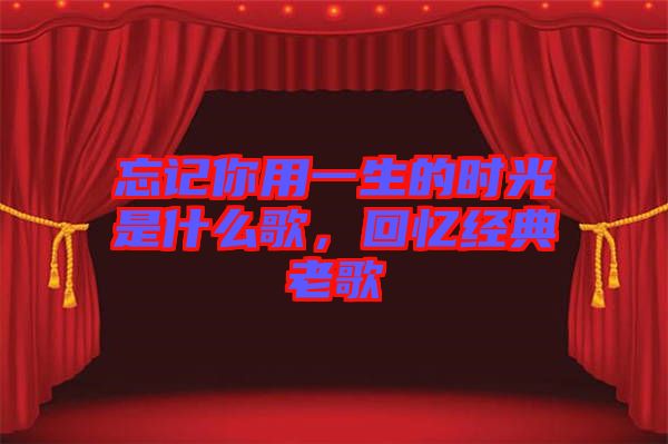 忘記你用一生的時(shí)光是什么歌，回憶經(jīng)典老歌