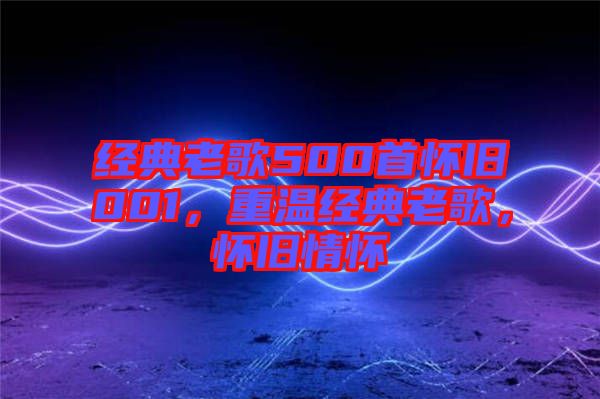 經(jīng)典老歌500首懷舊001，重溫經(jīng)典老歌，懷舊情懷